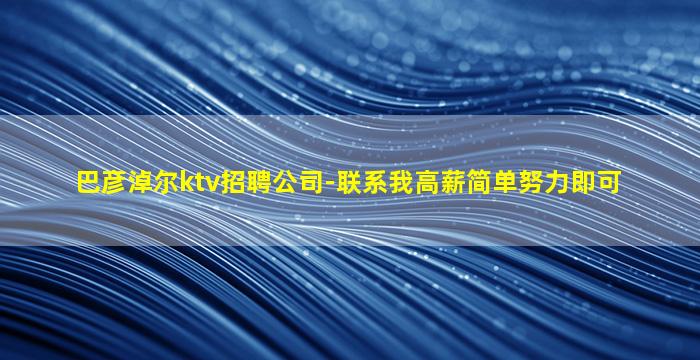 巴彦淖尔ktv招聘公司-联系我高薪简单努力即可