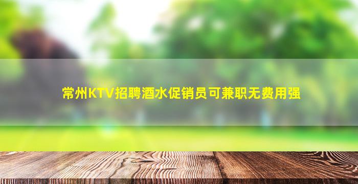 常州KTV招聘酒水促销员可兼职无费用强